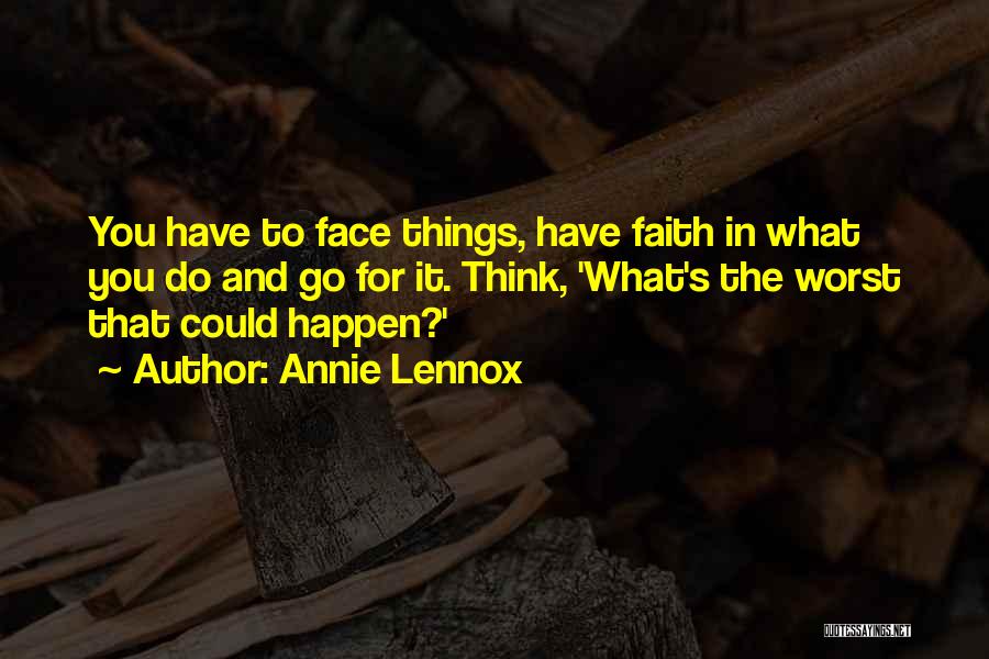 Annie Lennox Quotes: You Have To Face Things, Have Faith In What You Do And Go For It. Think, 'what's The Worst That