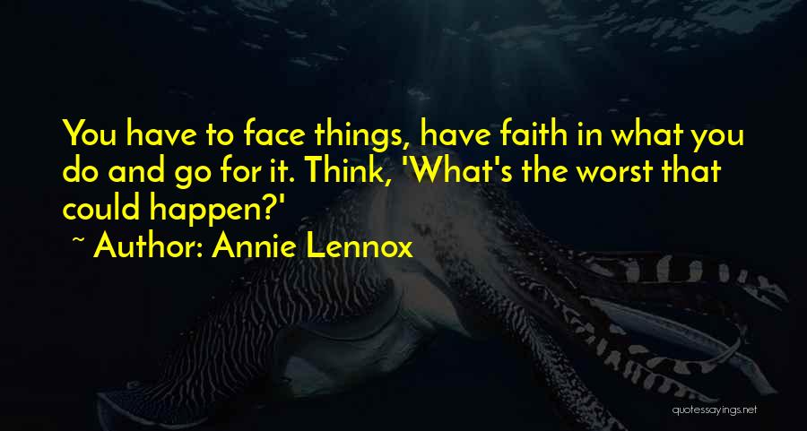 Annie Lennox Quotes: You Have To Face Things, Have Faith In What You Do And Go For It. Think, 'what's The Worst That