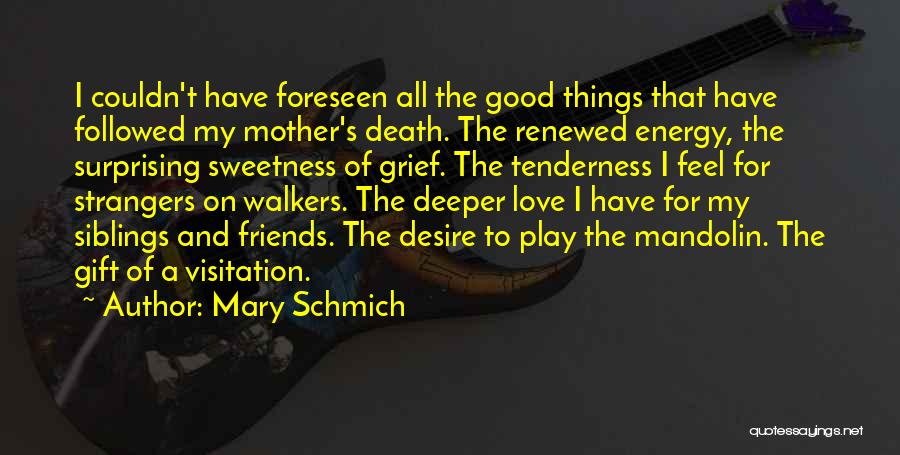 Mary Schmich Quotes: I Couldn't Have Foreseen All The Good Things That Have Followed My Mother's Death. The Renewed Energy, The Surprising Sweetness