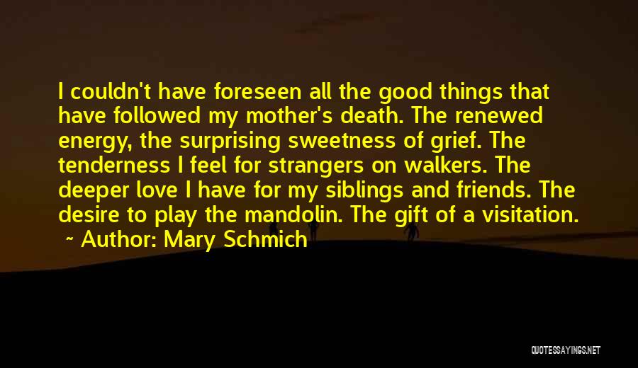 Mary Schmich Quotes: I Couldn't Have Foreseen All The Good Things That Have Followed My Mother's Death. The Renewed Energy, The Surprising Sweetness