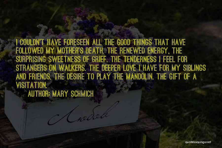Mary Schmich Quotes: I Couldn't Have Foreseen All The Good Things That Have Followed My Mother's Death. The Renewed Energy, The Surprising Sweetness