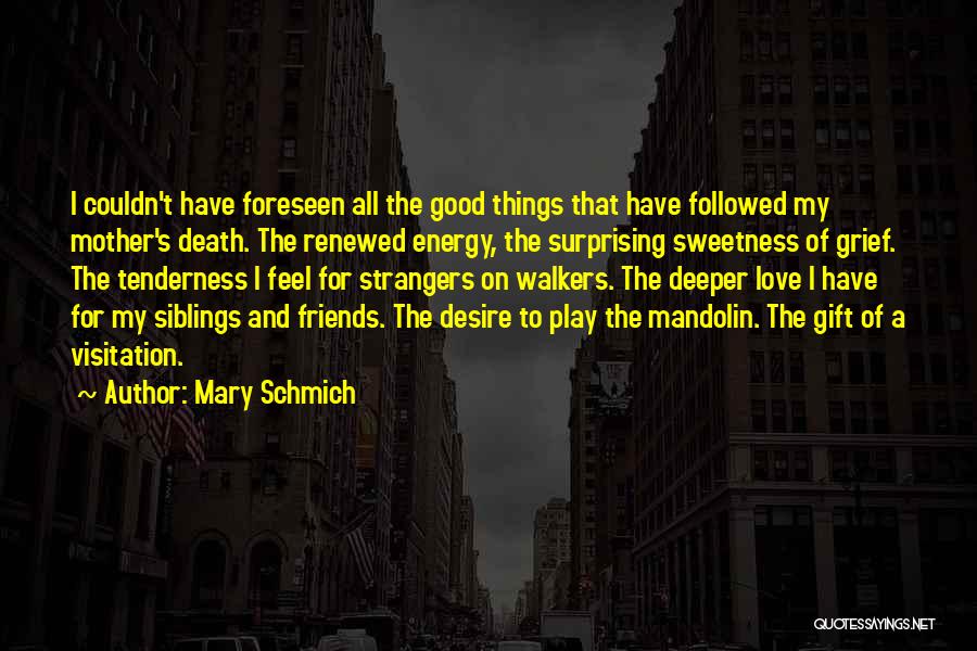 Mary Schmich Quotes: I Couldn't Have Foreseen All The Good Things That Have Followed My Mother's Death. The Renewed Energy, The Surprising Sweetness