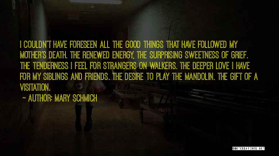 Mary Schmich Quotes: I Couldn't Have Foreseen All The Good Things That Have Followed My Mother's Death. The Renewed Energy, The Surprising Sweetness