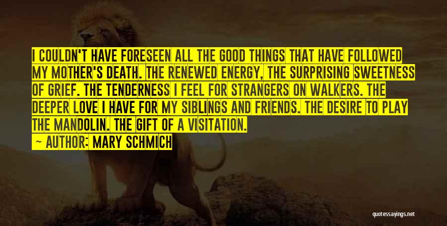 Mary Schmich Quotes: I Couldn't Have Foreseen All The Good Things That Have Followed My Mother's Death. The Renewed Energy, The Surprising Sweetness