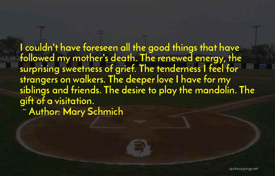 Mary Schmich Quotes: I Couldn't Have Foreseen All The Good Things That Have Followed My Mother's Death. The Renewed Energy, The Surprising Sweetness