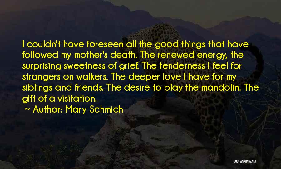 Mary Schmich Quotes: I Couldn't Have Foreseen All The Good Things That Have Followed My Mother's Death. The Renewed Energy, The Surprising Sweetness