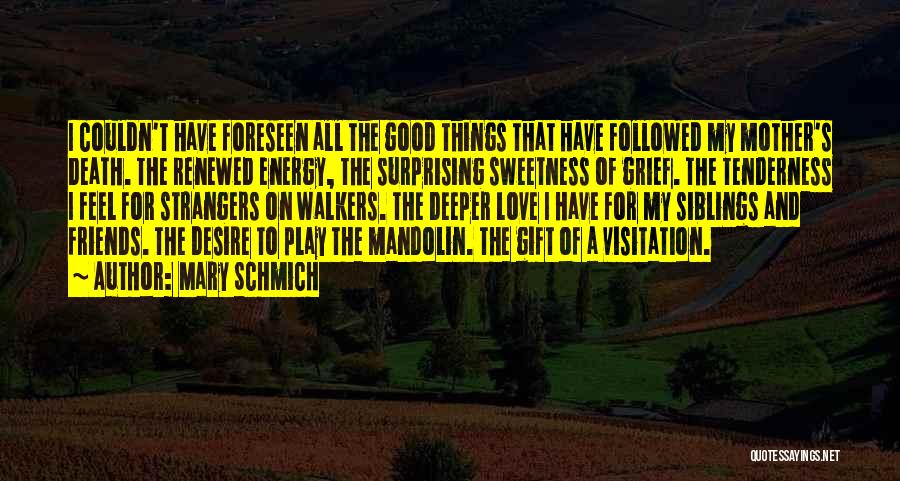 Mary Schmich Quotes: I Couldn't Have Foreseen All The Good Things That Have Followed My Mother's Death. The Renewed Energy, The Surprising Sweetness