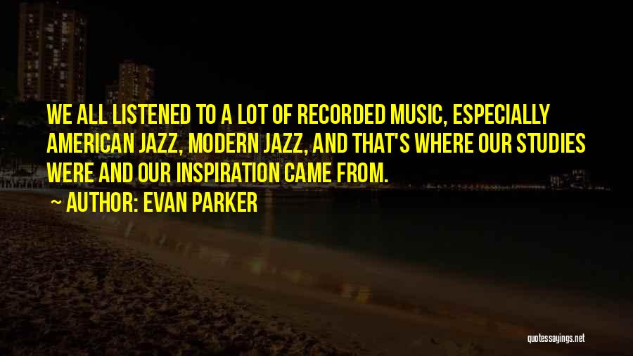 Evan Parker Quotes: We All Listened To A Lot Of Recorded Music, Especially American Jazz, Modern Jazz, And That's Where Our Studies Were