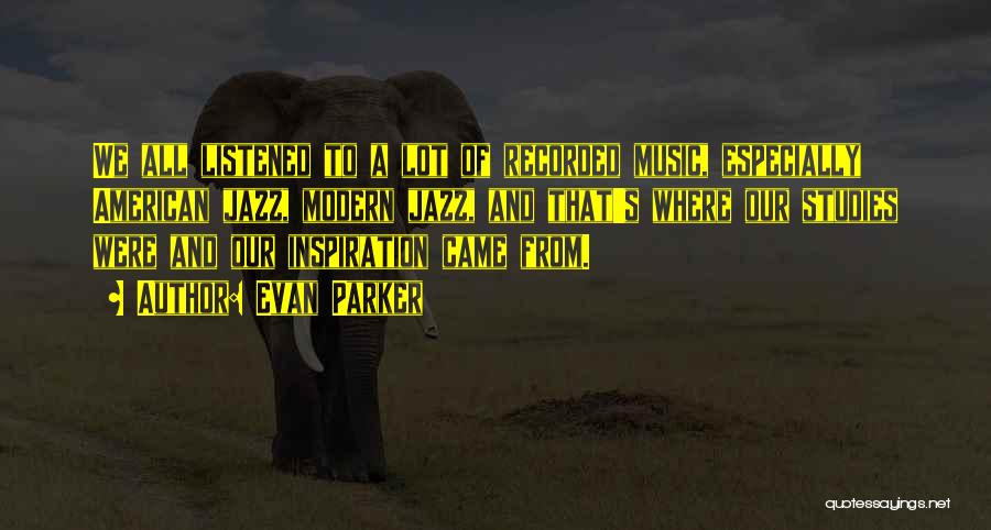 Evan Parker Quotes: We All Listened To A Lot Of Recorded Music, Especially American Jazz, Modern Jazz, And That's Where Our Studies Were