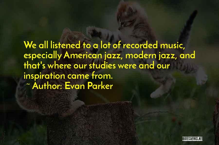 Evan Parker Quotes: We All Listened To A Lot Of Recorded Music, Especially American Jazz, Modern Jazz, And That's Where Our Studies Were