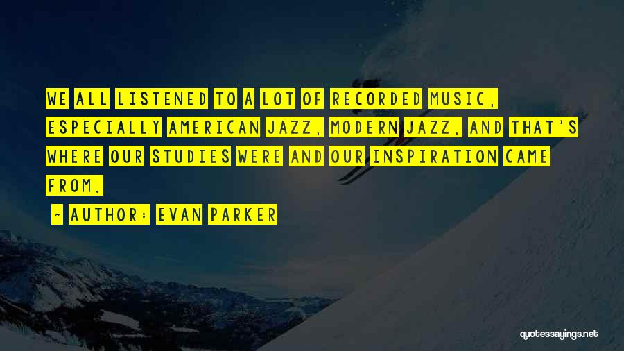 Evan Parker Quotes: We All Listened To A Lot Of Recorded Music, Especially American Jazz, Modern Jazz, And That's Where Our Studies Were