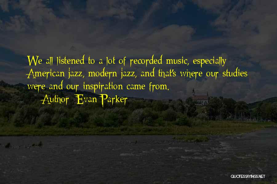 Evan Parker Quotes: We All Listened To A Lot Of Recorded Music, Especially American Jazz, Modern Jazz, And That's Where Our Studies Were