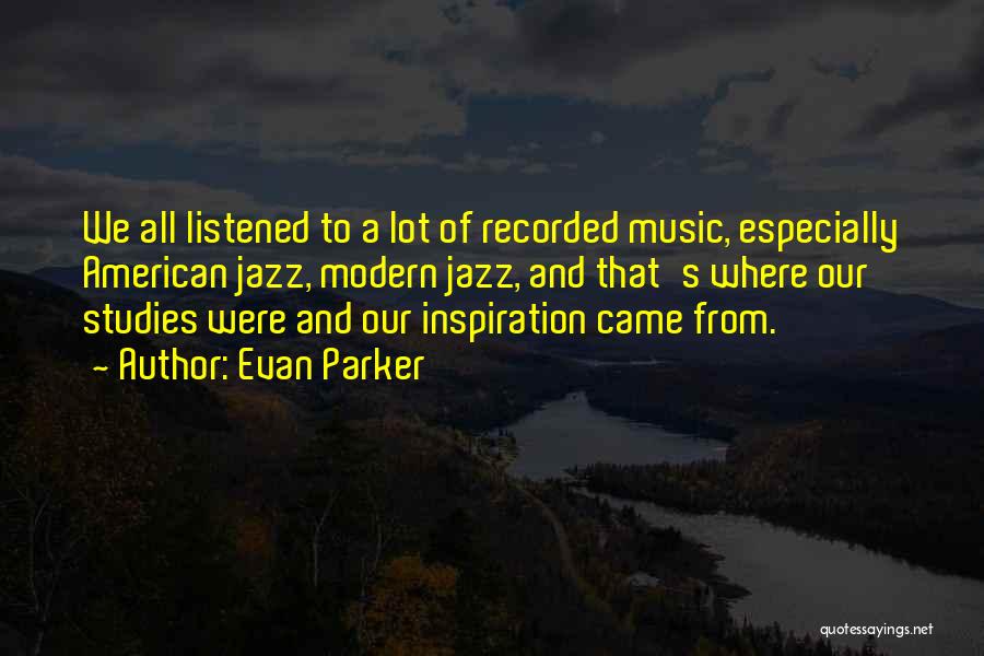 Evan Parker Quotes: We All Listened To A Lot Of Recorded Music, Especially American Jazz, Modern Jazz, And That's Where Our Studies Were