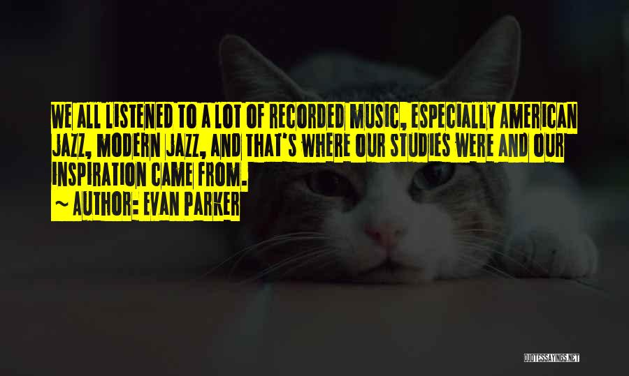 Evan Parker Quotes: We All Listened To A Lot Of Recorded Music, Especially American Jazz, Modern Jazz, And That's Where Our Studies Were