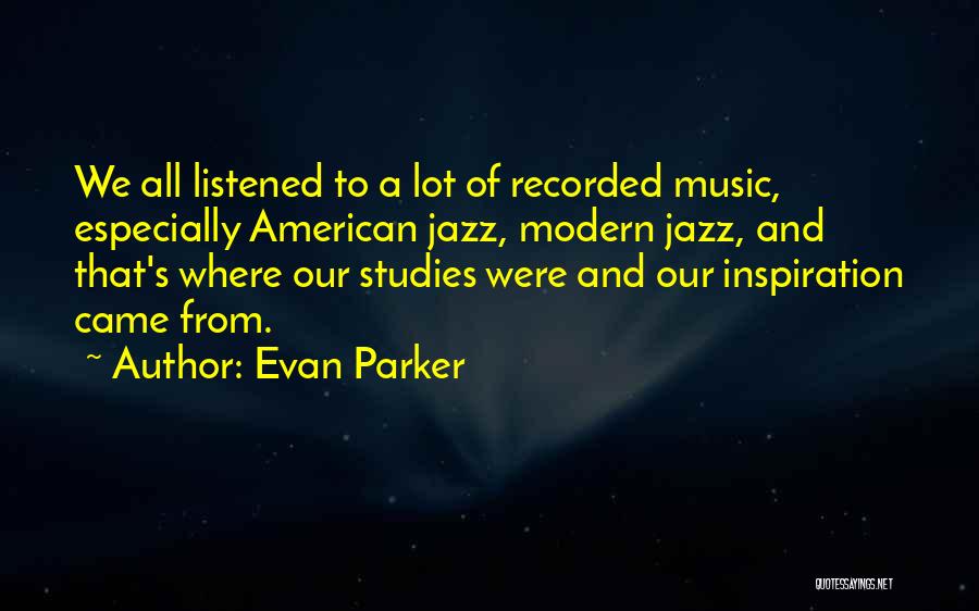 Evan Parker Quotes: We All Listened To A Lot Of Recorded Music, Especially American Jazz, Modern Jazz, And That's Where Our Studies Were