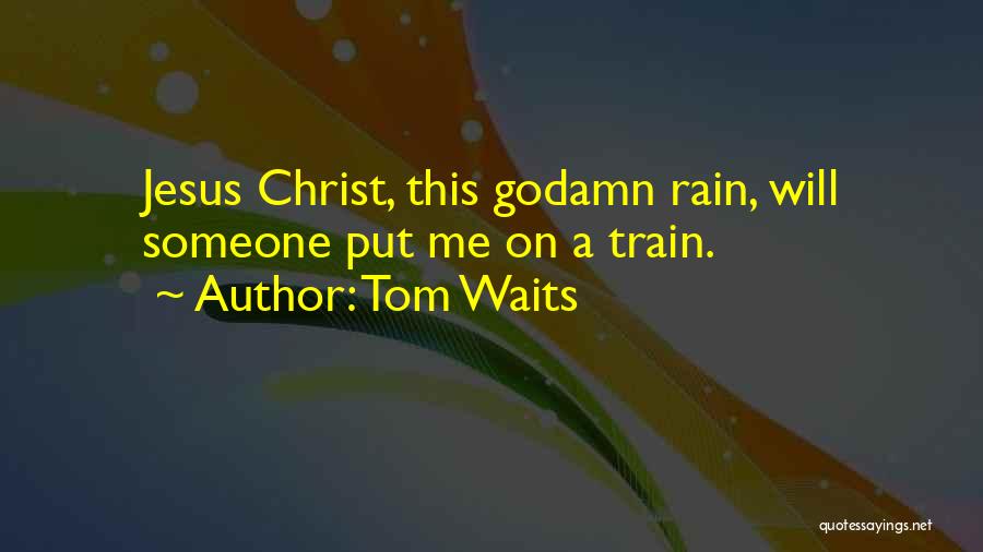 Tom Waits Quotes: Jesus Christ, This Godamn Rain, Will Someone Put Me On A Train.