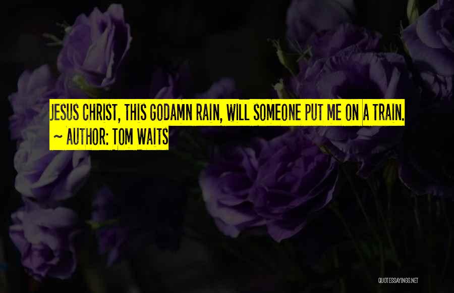 Tom Waits Quotes: Jesus Christ, This Godamn Rain, Will Someone Put Me On A Train.