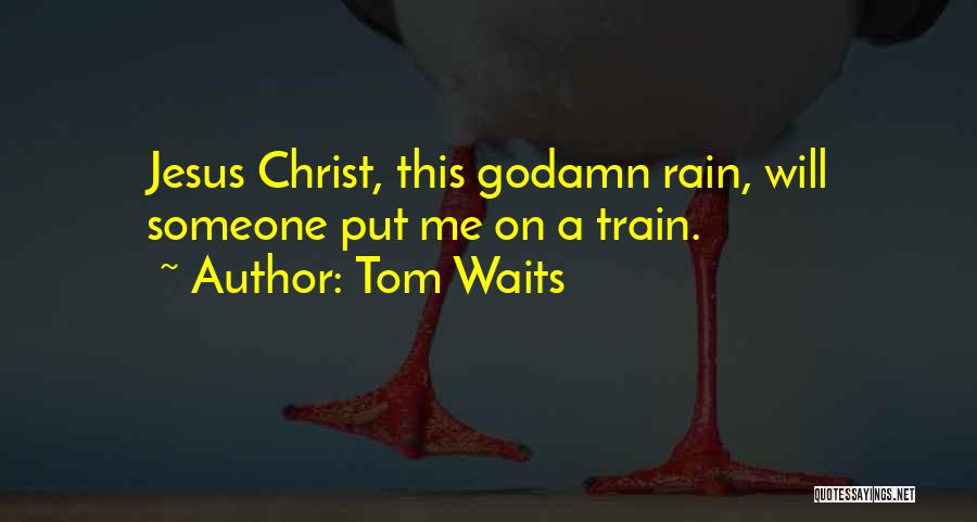 Tom Waits Quotes: Jesus Christ, This Godamn Rain, Will Someone Put Me On A Train.