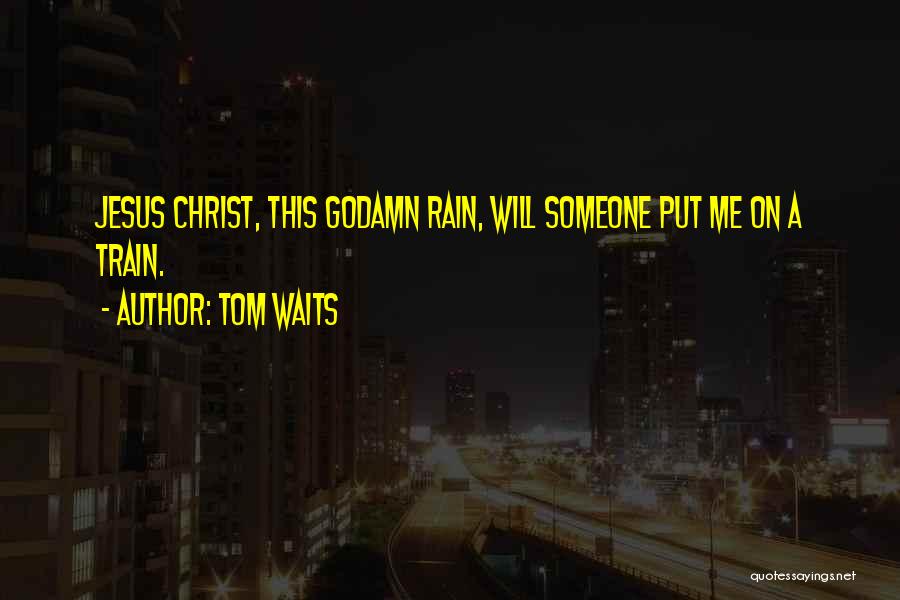 Tom Waits Quotes: Jesus Christ, This Godamn Rain, Will Someone Put Me On A Train.