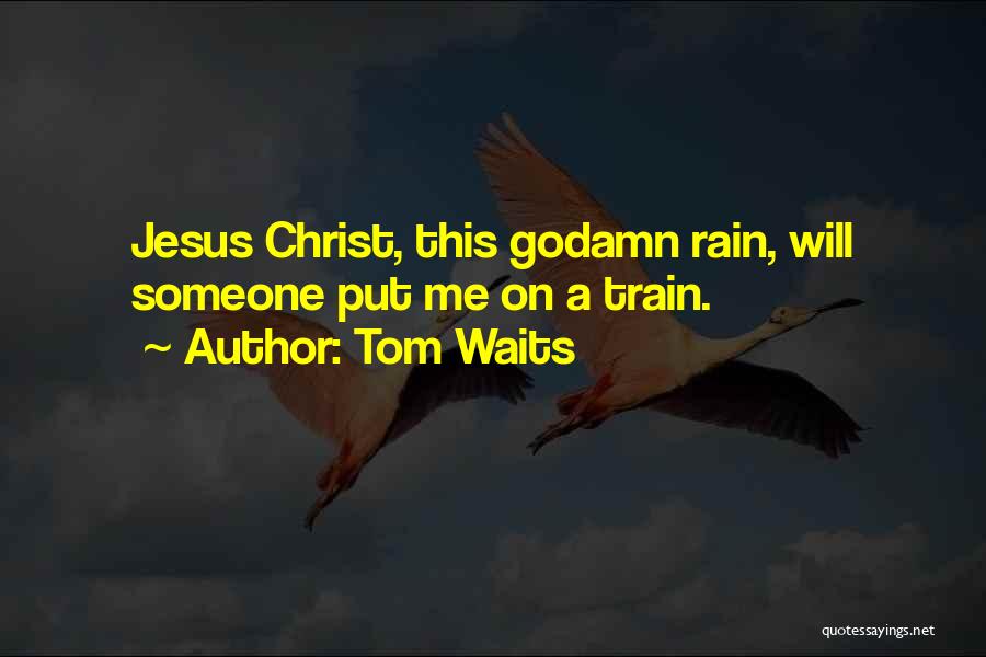 Tom Waits Quotes: Jesus Christ, This Godamn Rain, Will Someone Put Me On A Train.