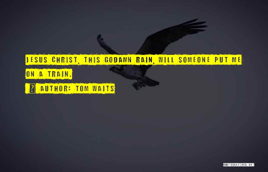 Tom Waits Quotes: Jesus Christ, This Godamn Rain, Will Someone Put Me On A Train.
