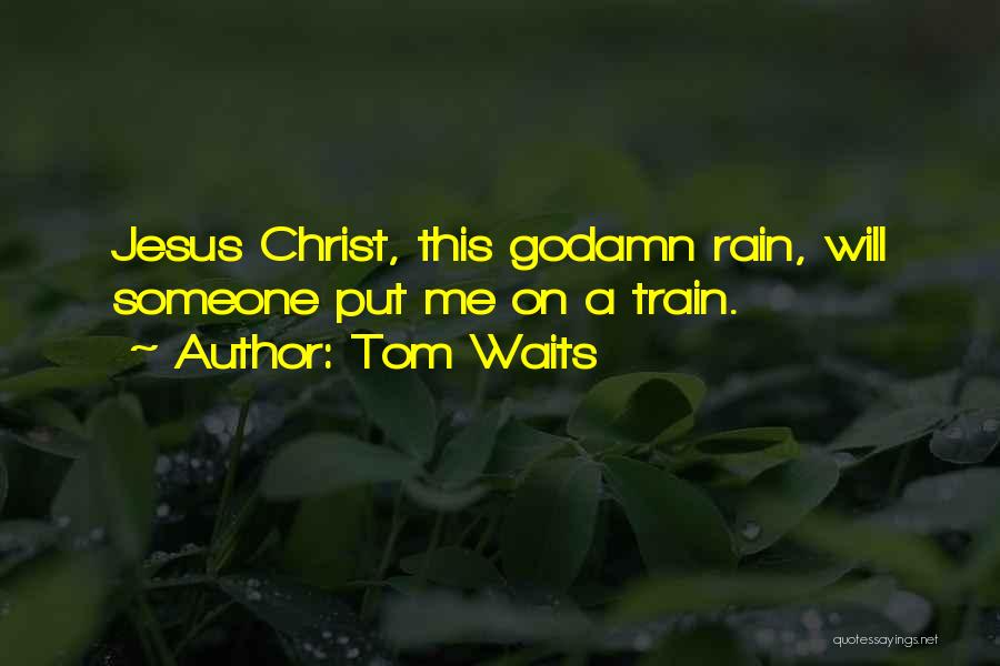 Tom Waits Quotes: Jesus Christ, This Godamn Rain, Will Someone Put Me On A Train.