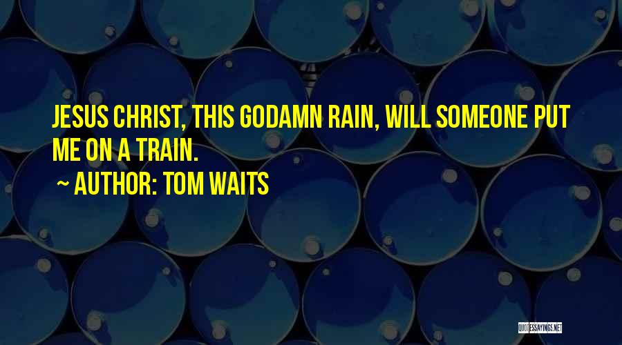Tom Waits Quotes: Jesus Christ, This Godamn Rain, Will Someone Put Me On A Train.