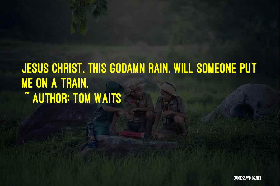 Tom Waits Quotes: Jesus Christ, This Godamn Rain, Will Someone Put Me On A Train.