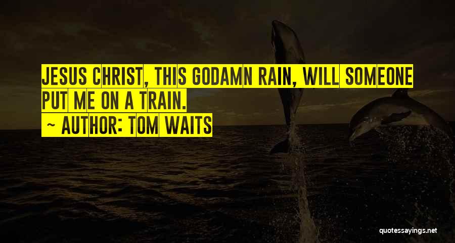 Tom Waits Quotes: Jesus Christ, This Godamn Rain, Will Someone Put Me On A Train.