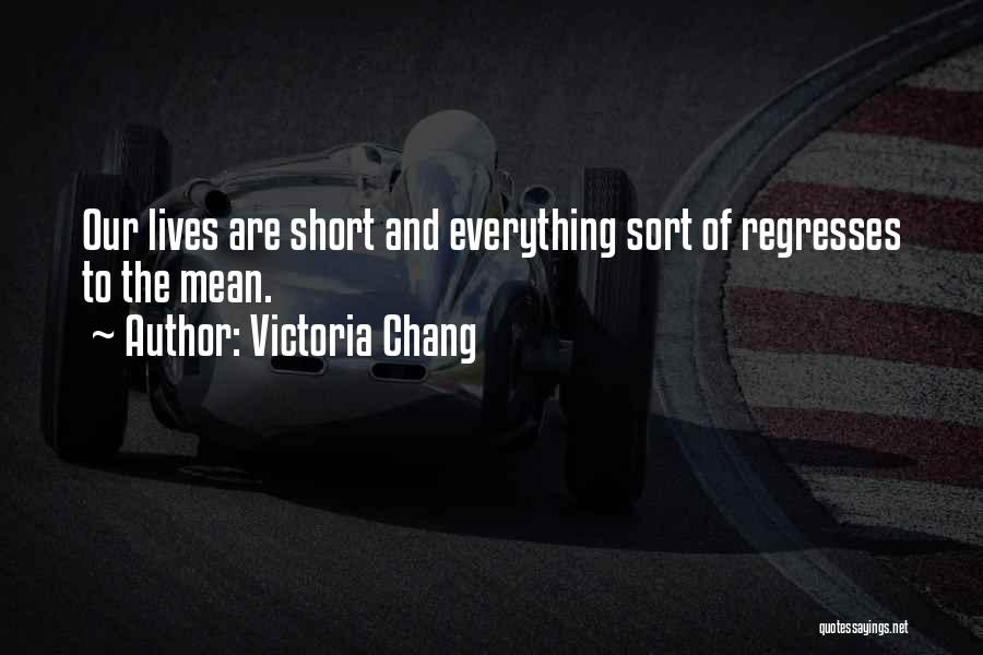 Victoria Chang Quotes: Our Lives Are Short And Everything Sort Of Regresses To The Mean.