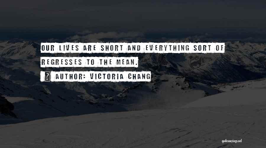 Victoria Chang Quotes: Our Lives Are Short And Everything Sort Of Regresses To The Mean.