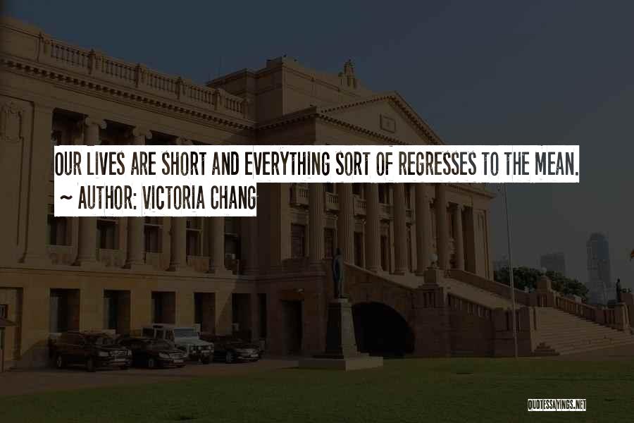 Victoria Chang Quotes: Our Lives Are Short And Everything Sort Of Regresses To The Mean.