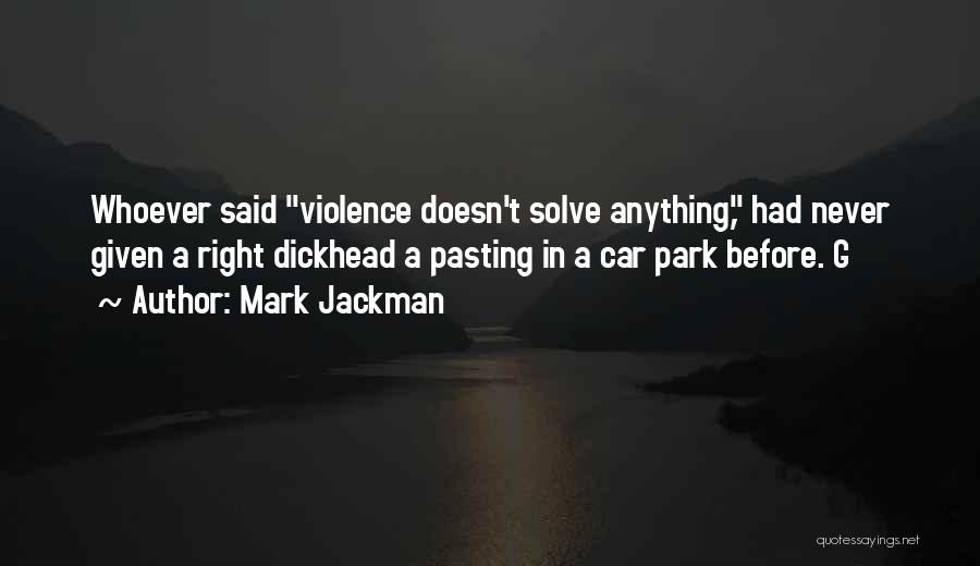 Mark Jackman Quotes: Whoever Said Violence Doesn't Solve Anything, Had Never Given A Right Dickhead A Pasting In A Car Park Before. G