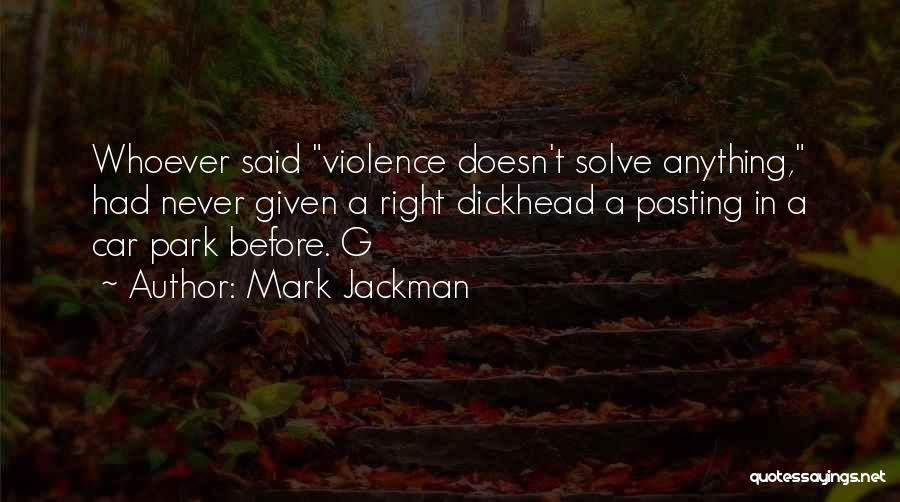 Mark Jackman Quotes: Whoever Said Violence Doesn't Solve Anything, Had Never Given A Right Dickhead A Pasting In A Car Park Before. G