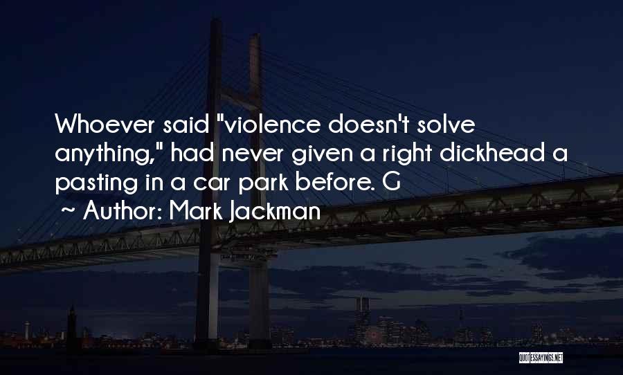 Mark Jackman Quotes: Whoever Said Violence Doesn't Solve Anything, Had Never Given A Right Dickhead A Pasting In A Car Park Before. G