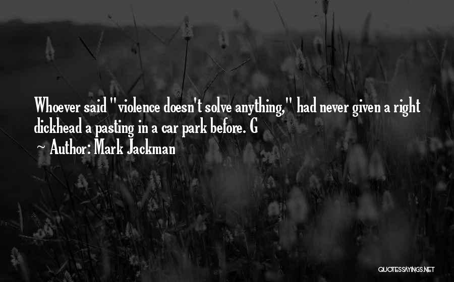 Mark Jackman Quotes: Whoever Said Violence Doesn't Solve Anything, Had Never Given A Right Dickhead A Pasting In A Car Park Before. G