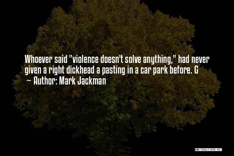 Mark Jackman Quotes: Whoever Said Violence Doesn't Solve Anything, Had Never Given A Right Dickhead A Pasting In A Car Park Before. G