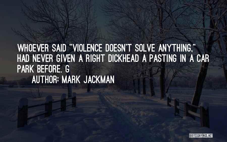 Mark Jackman Quotes: Whoever Said Violence Doesn't Solve Anything, Had Never Given A Right Dickhead A Pasting In A Car Park Before. G