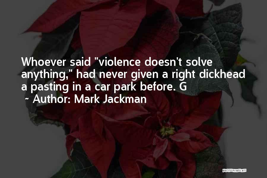 Mark Jackman Quotes: Whoever Said Violence Doesn't Solve Anything, Had Never Given A Right Dickhead A Pasting In A Car Park Before. G
