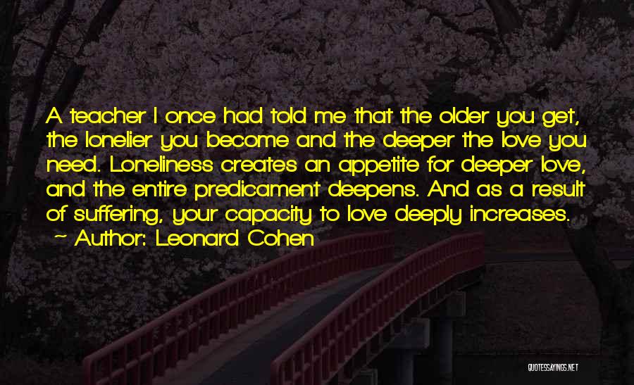 Leonard Cohen Quotes: A Teacher I Once Had Told Me That The Older You Get, The Lonelier You Become And The Deeper The