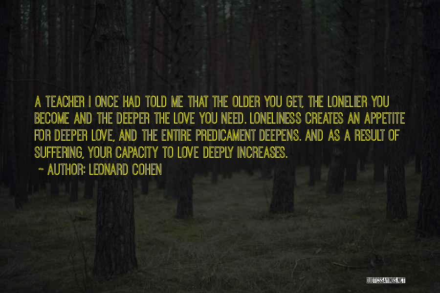 Leonard Cohen Quotes: A Teacher I Once Had Told Me That The Older You Get, The Lonelier You Become And The Deeper The