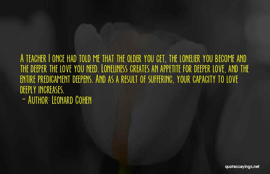 Leonard Cohen Quotes: A Teacher I Once Had Told Me That The Older You Get, The Lonelier You Become And The Deeper The