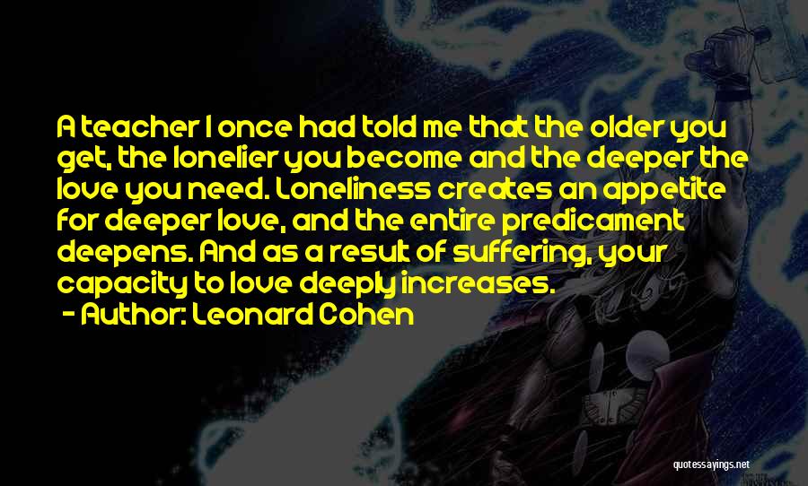 Leonard Cohen Quotes: A Teacher I Once Had Told Me That The Older You Get, The Lonelier You Become And The Deeper The