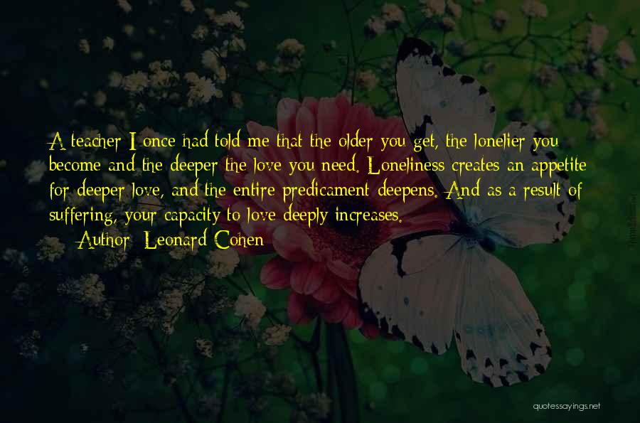 Leonard Cohen Quotes: A Teacher I Once Had Told Me That The Older You Get, The Lonelier You Become And The Deeper The