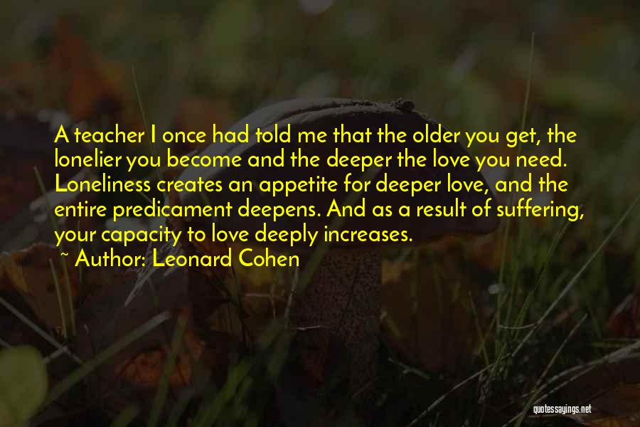 Leonard Cohen Quotes: A Teacher I Once Had Told Me That The Older You Get, The Lonelier You Become And The Deeper The