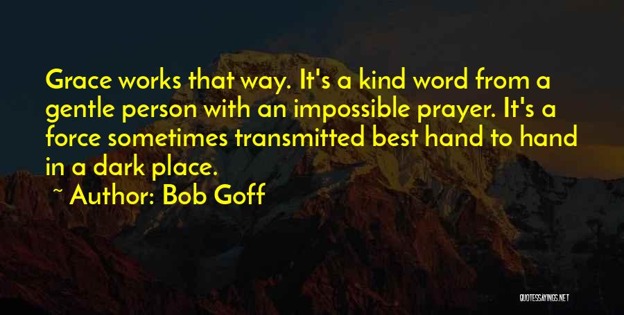 Bob Goff Quotes: Grace Works That Way. It's A Kind Word From A Gentle Person With An Impossible Prayer. It's A Force Sometimes