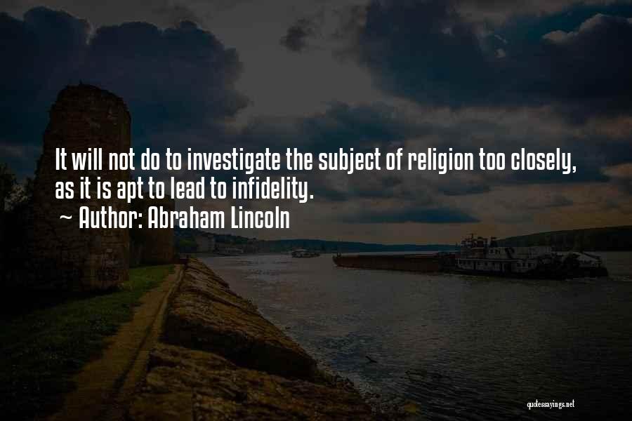 Abraham Lincoln Quotes: It Will Not Do To Investigate The Subject Of Religion Too Closely, As It Is Apt To Lead To Infidelity.
