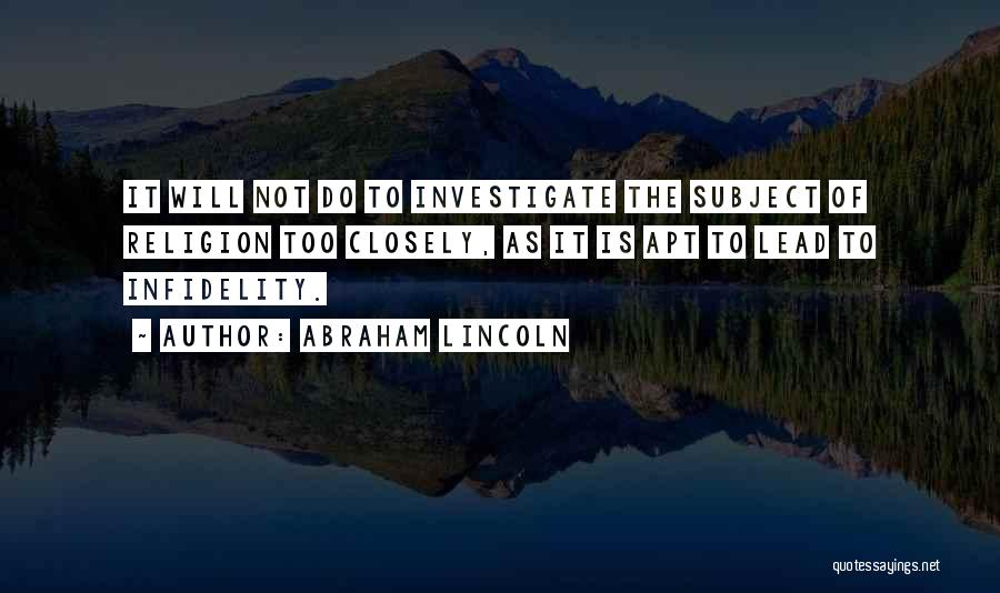 Abraham Lincoln Quotes: It Will Not Do To Investigate The Subject Of Religion Too Closely, As It Is Apt To Lead To Infidelity.