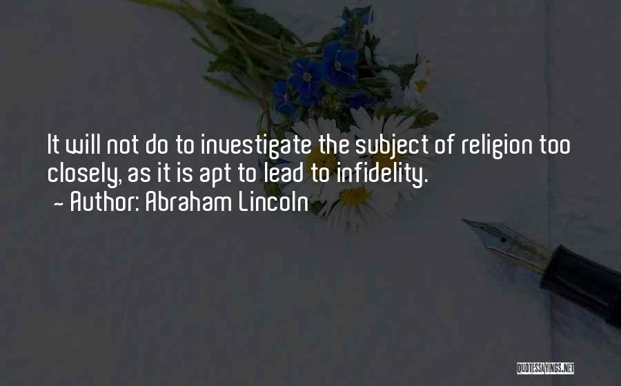 Abraham Lincoln Quotes: It Will Not Do To Investigate The Subject Of Religion Too Closely, As It Is Apt To Lead To Infidelity.