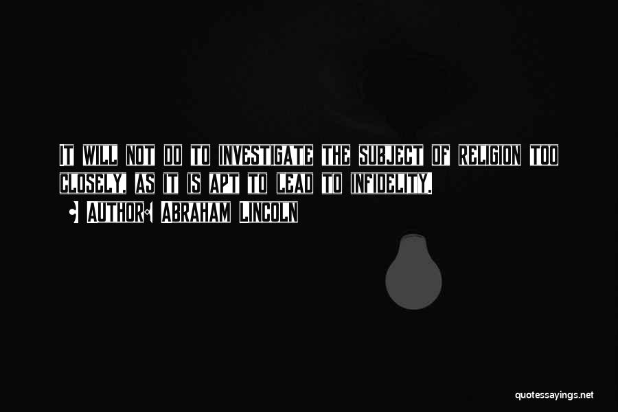 Abraham Lincoln Quotes: It Will Not Do To Investigate The Subject Of Religion Too Closely, As It Is Apt To Lead To Infidelity.